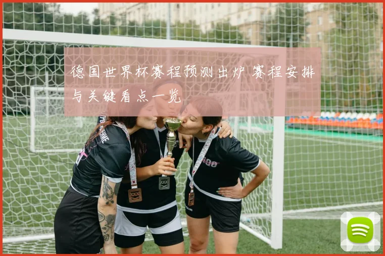 德国世界杯赛程预测出炉 赛程安排与关键看点一览