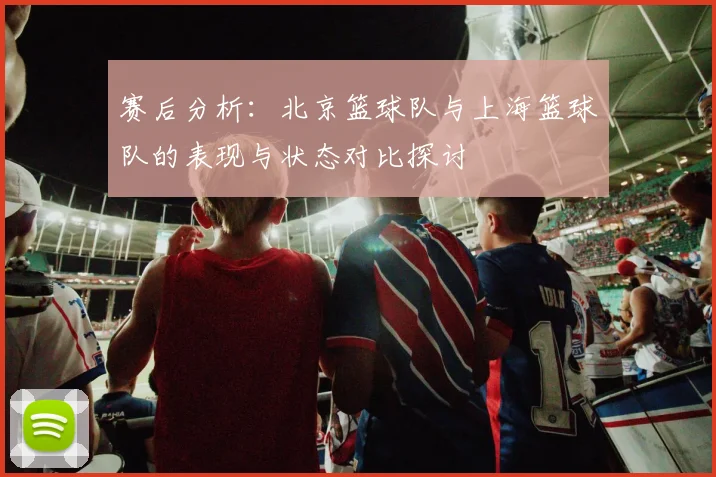 赛后分析：北京篮球队与上海篮球队的表现与状态对比探讨