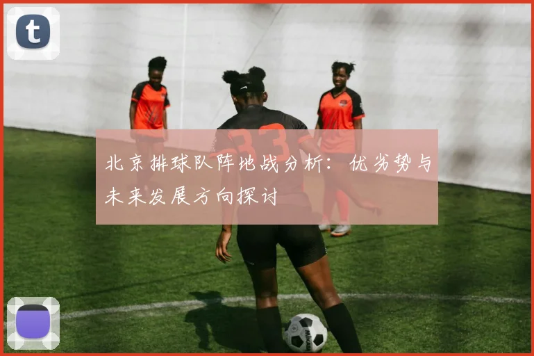 北京排球队阵地战分析：优劣势与未来发展方向探讨