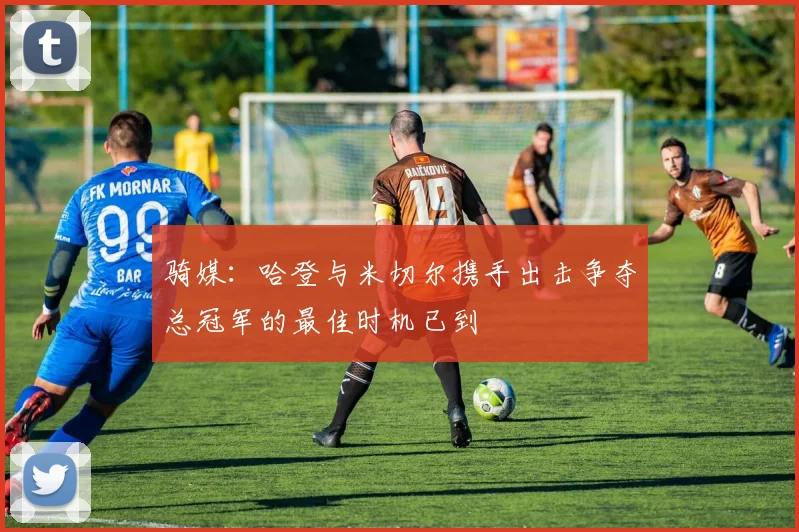 骑媒：哈登与米切尔携手出击争夺总冠军的最佳时机已到