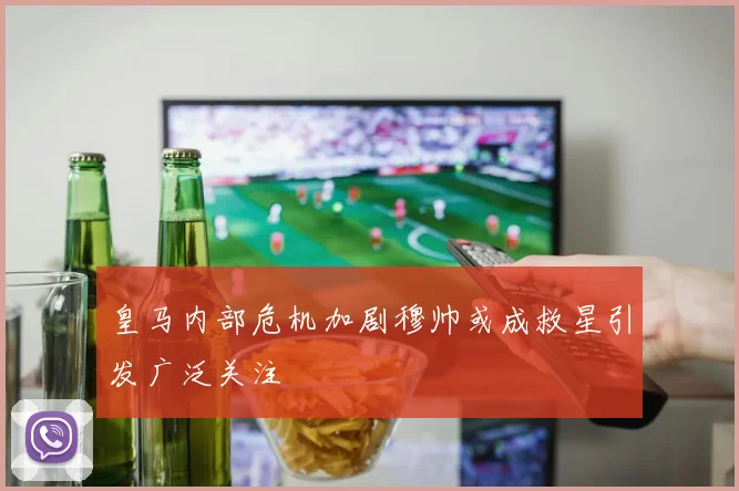 皇马内部危机加剧穆帅或成救星引发广泛关注