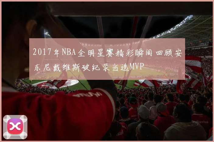 2017年NBA全明星赛精彩瞬间回顾安东尼戴维斯破纪录当选MVP