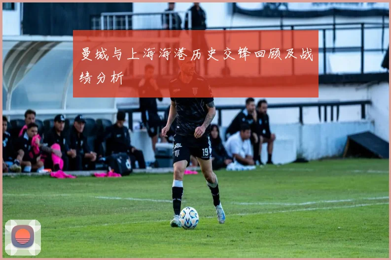 曼城与上海海港历史交锋回顾及战绩分析
