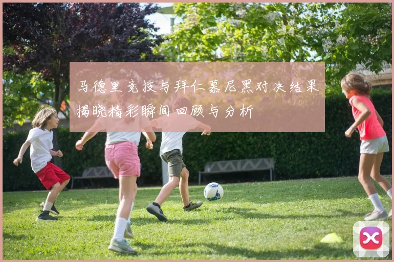 马德里竞技与拜仁慕尼黑对决结果揭晓精彩瞬间回顾与分析