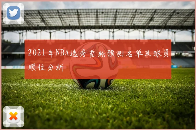 2021年NBA选秀首轮预测名单及球员顺位分析