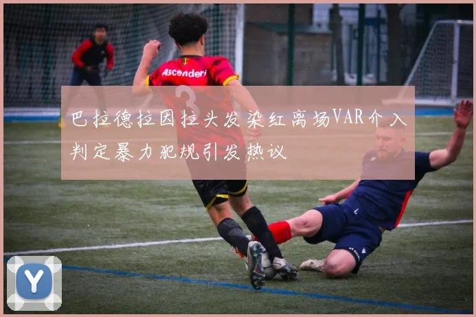 巴拉德拉因拉头发染红离场VAR介入判定暴力犯规引发热议