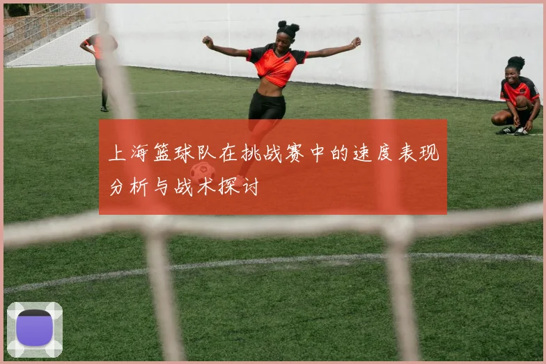 上海篮球队在挑战赛中的速度表现分析与战术探讨