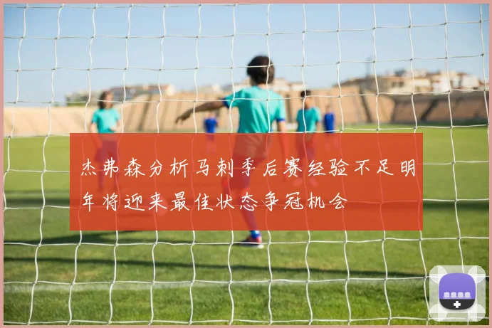杰弗森分析马刺季后赛经验不足明年将迎来最佳状态争冠机会