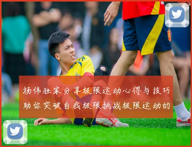 杨伟独家分享极限运动心得与技巧助你突破自我极限挑战极限运动的乐趣与安全性