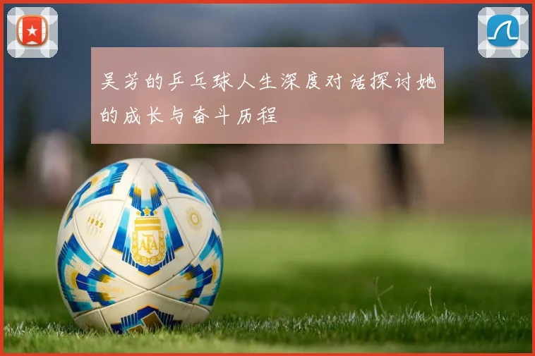 吴芳的乒乓球人生深度对话探讨她的成长与奋斗历程
