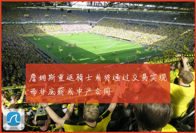 詹姆斯重返骑士或将通过交易实现而非底薪或中产合同
