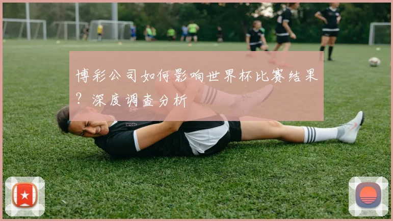 博彩公司如何影响世界杯比赛结果？深度调查分析